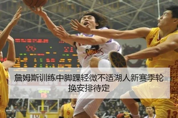 詹姆斯训练中脚踝轻微不适湖人新赛季轮换安排待定